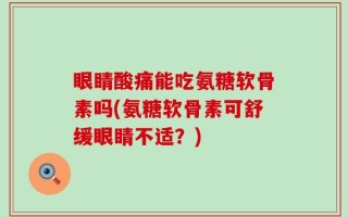 眼睛酸痛能吃氨糖软骨素吗(氨糖软骨素可舒缓眼睛不适？)