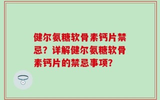 健尔氨糖软骨素钙片禁忌？详解健尔氨糖软骨素钙片的禁忌事项？