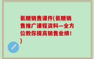 氨糖销售课件(氨糖销售推广课程资料—全方位教你提高销售业绩！)