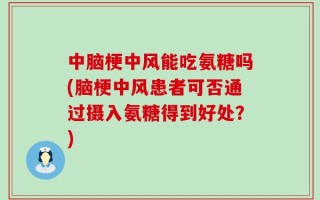 中脑梗中风能吃氨糖吗(脑梗中风患者可否通过摄入氨糖得到好处？)