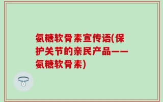 氨糖软骨素宣传语(保护关节的亲民产品——氨糖软骨素)