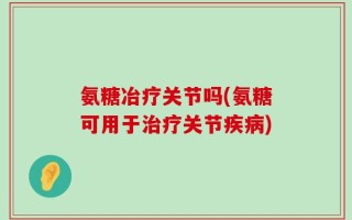 氨糖冶疗关节吗(氨糖可用于治疗关节疾病)
