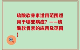 硫酸软骨素适用范围适用于哪些病症？——硫酸软骨素的应用及范围)