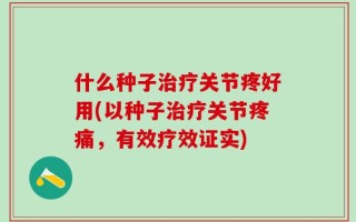 什么种子治疗关节疼好用(以种子治疗关节疼痛，有效疗效证实)