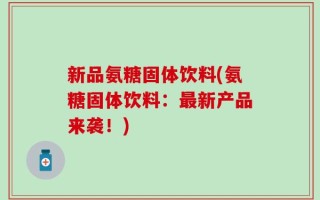 新品氨糖固体饮料(氨糖固体饮料：最新产品来袭！)