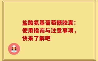 盐酸氨基葡萄糖胶囊：使用指南与注意事项，快来了解吧