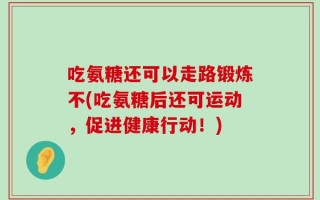 吃氨糖还可以走路锻炼不(吃氨糖后还可运动，促进健康行动！)