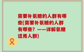 需要补氨糖的人群有哪些(需要补氨糖的人群有哪些？——详解氨糖适用人群)