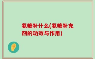 氨糖补什么(氨糖补充剂的功效与作用)