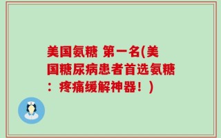美国氨糖 第一名(美国糖尿病患者首选氨糖：疼痛缓解神器！)