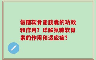 氨糖软骨素胶囊的功效和作用？详解氨糖软骨素的作用和适应症？