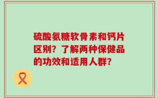 硫酸氨糖软骨素和钙片区别？了解两种保健品的功效和适用人群？
