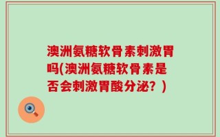 澳洲氨糖软骨素刺激胃吗(澳洲氨糖软骨素是否会刺激胃酸分泌？)