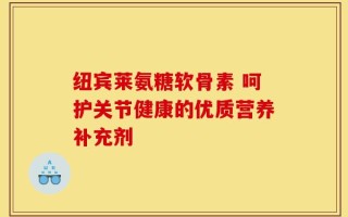 纽宾莱氨糖软骨素 呵护关节健康的优质营养补充剂