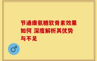 节通康氨糖软骨素效果如何 深度解析其优势与不足