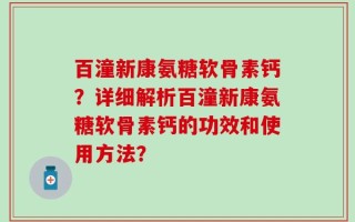 百潼新康氨糖软骨素钙？详细解析百潼新康氨糖软骨素钙的功效和使用方法？