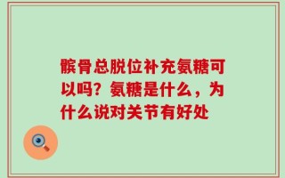 髌骨总脱位补充氨糖可以吗？氨糖是什么，为什么说对关节有好处