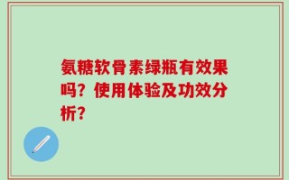 氨糖软骨素绿瓶有效果吗？使用体验及功效分析？