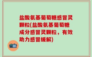 盐酸氨基葡萄糖感冒灵颗粒(盐酸氨基葡萄糖成分感冒灵颗粒，有效助力感冒缓解)