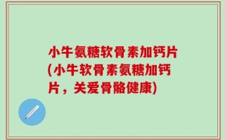 小牛氨糖软骨素加钙片(小牛软骨素氨糖加钙片，关爱骨骼健康)