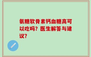 氨糖软骨素钙血糖高可以吃吗？医生解答与建议？