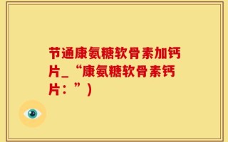 节通康氨糖软骨素加钙片_“康氨糖软骨素钙片：”)