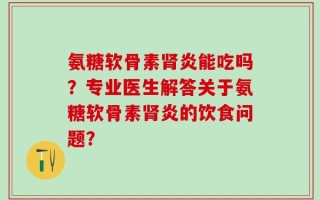 氨糖软骨素肾炎能吃吗？专业医生解答关于氨糖软骨素肾炎的饮食问题？
