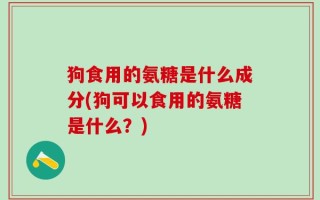 狗食用的氨糖是什么成分(狗可以食用的氨糖是什么？)