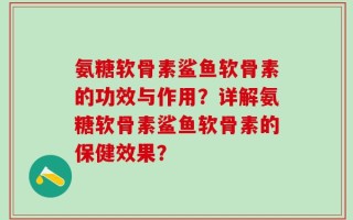 氨糖软骨素鲨鱼软骨素的功效与作用？详解氨糖软骨素鲨鱼软骨素的保健效果？