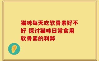 猫咪每天吃软骨素好不好 探讨猫咪日常食用软骨素的利弊