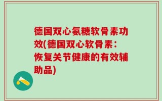 德国双心氨糖软骨素功效(德国双心软骨素：恢复关节健康的有效辅助品)