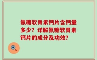 氨糖软骨素钙片含钙量多少？详解氨糖软骨素钙片的成分及功效？