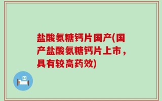 盐酸氨糖钙片国产(国产盐酸氨糖钙片上市，具有较高药效)