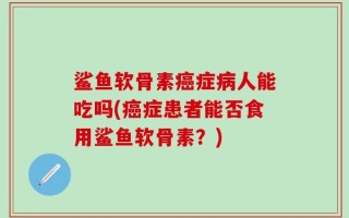 鲨鱼软骨素癌症病人能吃吗(癌症患者能否食用鲨鱼软骨素？)