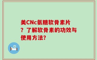 美CNc氨糖软骨素片？了解软骨素的功效与使用方法？