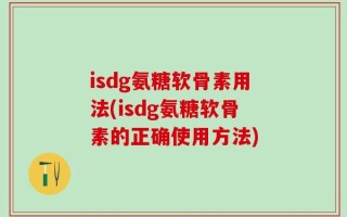 isdg氨糖软骨素用法(isdg氨糖软骨素的正确使用方法)