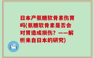 日本产氨糖软骨素伤胃吗(氨糖软骨素是否会对胃造成损伤？——解析来自日本的研究)