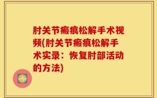 肘关节瘢痕松解手术视频(肘关节瘢痕松解手术实录：恢复肘部活动的方法)