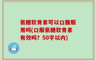 氨糖软骨素可以口腹服用吗？口服氨糖软骨素有效吗？