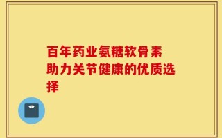 百年药业氨糖软骨素 助力关节健康的优质选择