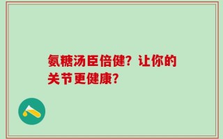 氨糖汤臣倍健？让你的关节更健康？