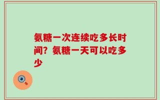 氨糖一次连续吃多长时间？氨糖一天可以吃多少