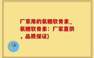 厂家用的氨糖软骨素_氨糖软骨素：厂家直供，品质保证)