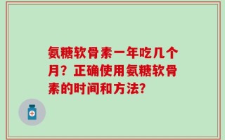 氨糖软骨素一年吃几个月？正确使用氨糖软骨素的时间和方法？