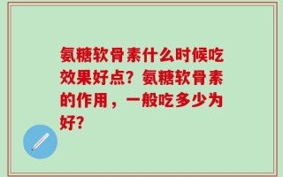 氨糖软骨素什么时候吃效果好点？氨糖软骨素的作用，一般吃多少为好？