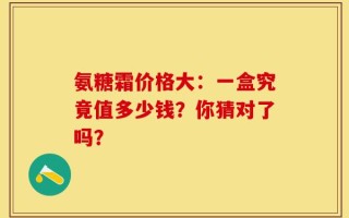 氨糖霜价格大：一盒究竟值多少钱？你猜对了吗？