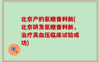 北京产的氨糖普利新(北京研发氨糖普利新，治疗高血压临床试验成功)