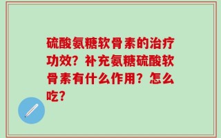 硫酸氨糖软骨素的治疗功效？补充氨糖硫酸软骨素有什么作用？怎么吃？