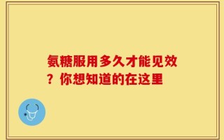 氨糖服用多久才能见效？你想知道的在这里