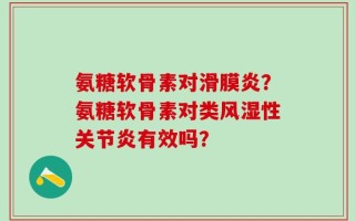 氨糖软骨素对滑膜炎？氨糖软骨素对类风湿性关节炎有效吗？